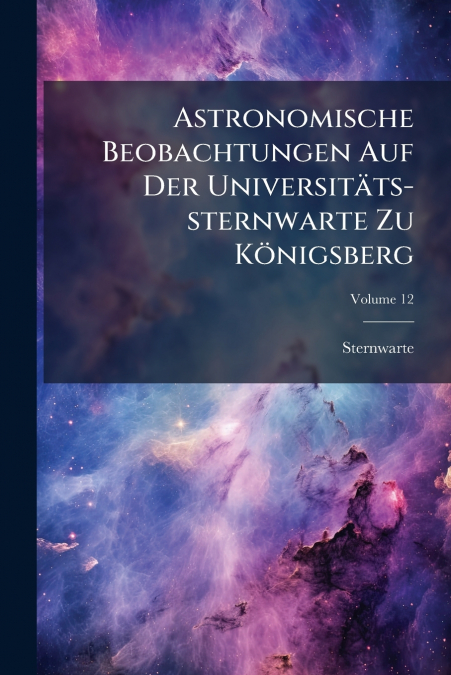 Astronomische Beobachtungen Auf Der Universitäts-sternwarte Zu Königsberg; Volume 12