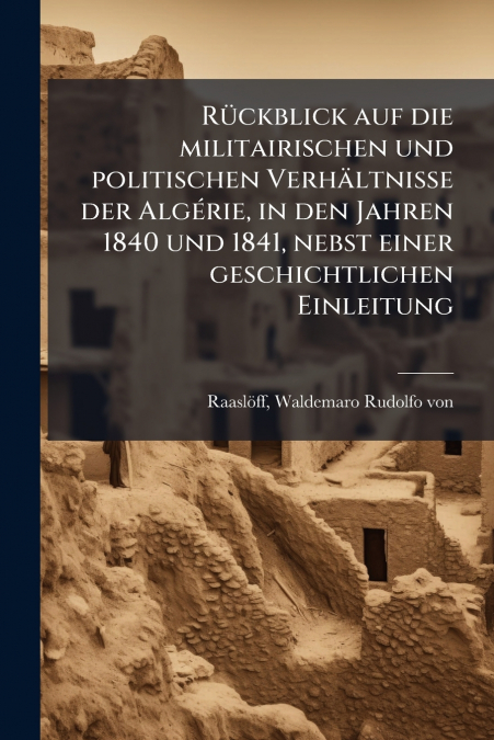 Rückblick auf die militairischen und politischen Verhältnisse der Algérie, in den Jahren 1840 und 1841, nebst einer geschichtlichen Einleitung