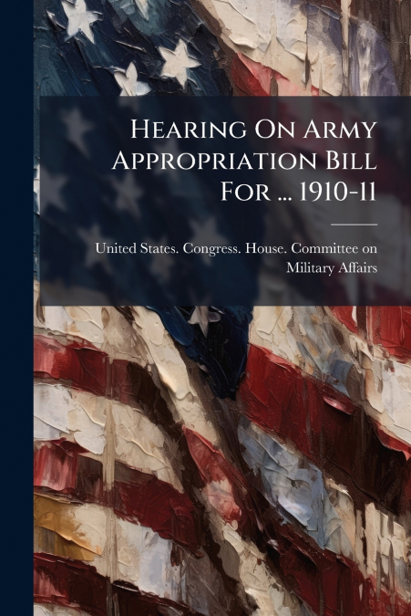 Hearing On Army Appropriation Bill For ... 1910-11