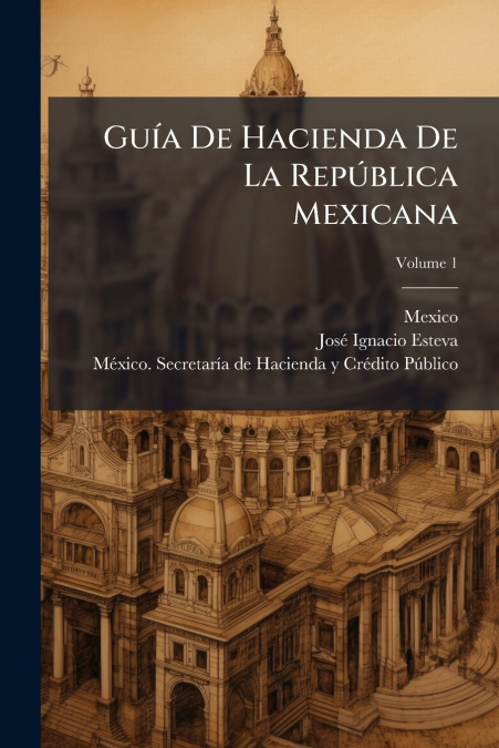 Guía De Hacienda De La República Mexicana; Volume 1