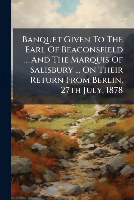 Banquet Given To The Earl Of Beaconsfield ... And The Marquis Of Salisbury ... On Their Return From Berlin, 27th July, 1878
