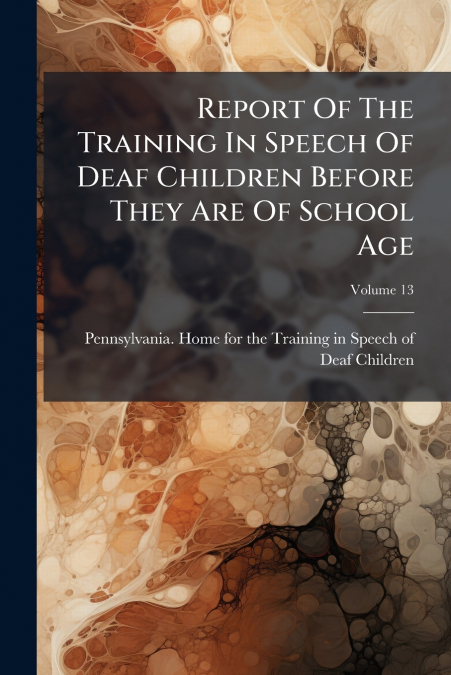 Report Of The Training In Speech Of Deaf Children Before They Are Of School Age; Volume 13