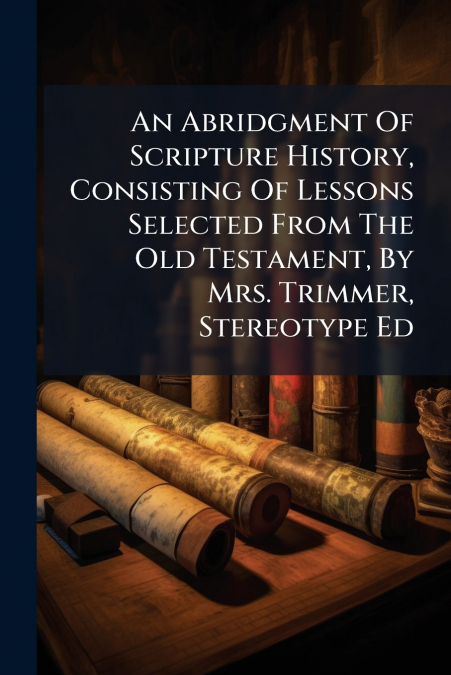 An Abridgment Of Scripture History, Consisting Of Lessons Selected From The Old Testament, By Mrs. Trimmer, Stereotype Ed