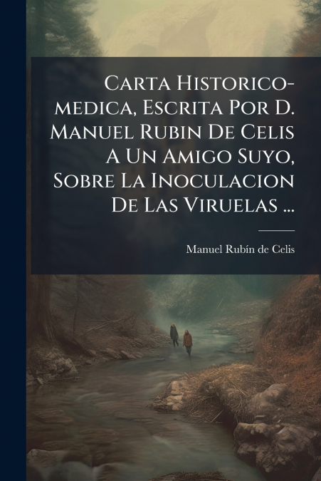 Carta Historico-medica, Escrita Por D. Manuel Rubin De Celis A Un Amigo Suyo, Sobre La Inoculacion De Las Viruelas ...