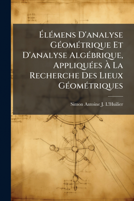 Élémens D’analyse Géométrique Et D’analyse Algébrique, Appliquées À La Recherche Des Lieux Géométriques