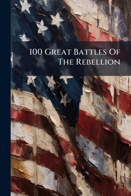 100 Great Battles Of The Rebellion