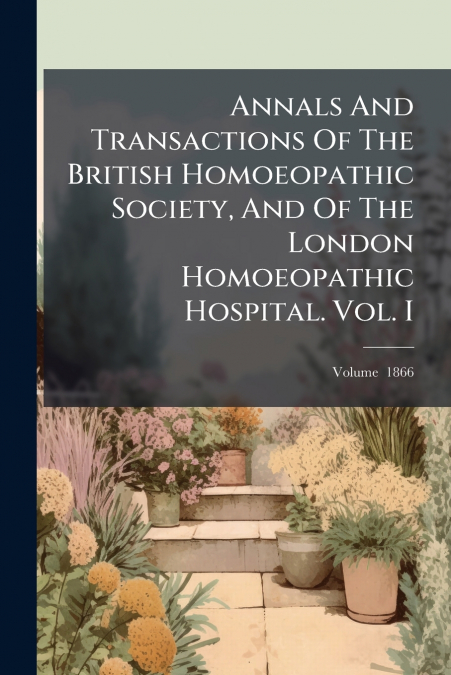 Annals And Transactions Of The British Homoeopathic Society, And Of The London Homoeopathic Hospital. Vol. I; Volume  1866
