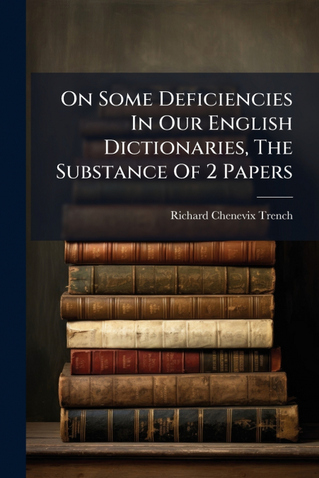 On Some Deficiencies In Our English Dictionaries, The Substance Of 2 Papers