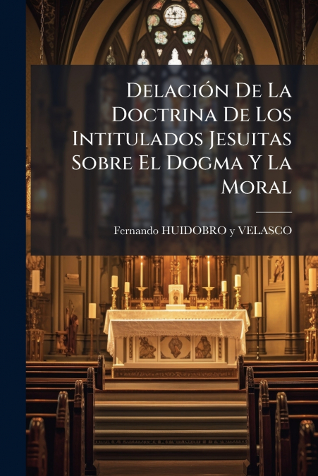 Delación De La Doctrina De Los Intitulados Jesuitas Sobre El Dogma Y La Moral