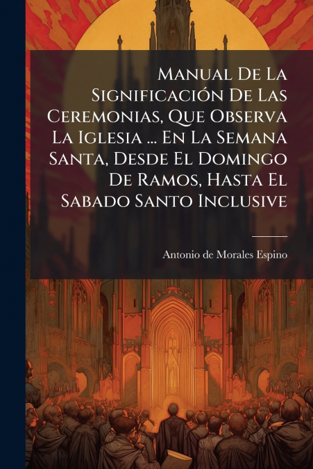 Manual De La Significación De Las Ceremonias, Que Observa La Iglesia ... En La Semana Santa, Desde El Domingo De Ramos, Hasta El Sabado Santo Inclusive