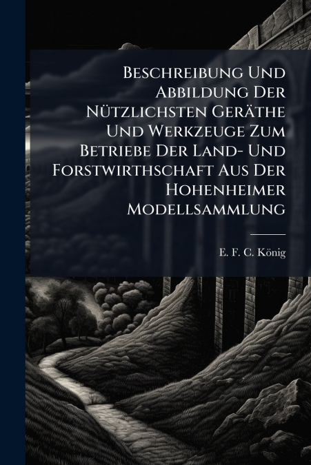 Beschreibung Und Abbildung Der Nützlichsten Geräthe Und Werkzeuge Zum Betriebe Der Land- Und Forstwirthschaft Aus Der Hohenheimer Modellsammlung