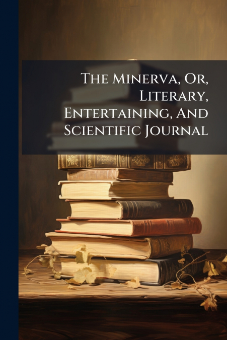 The Minerva, Or, Literary, Entertaining, And Scientific Journal