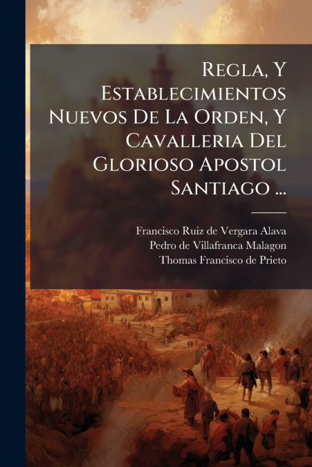 Regla, Y Establecimientos Nuevos De La Orden, Y Cavalleria Del Glorioso Apostol Santiago ...