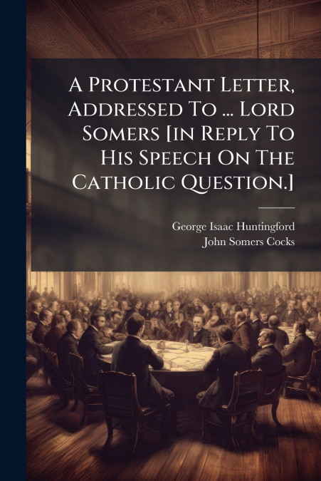 A Protestant Letter, Addressed To ... Lord Somers [in Reply To His Speech On The Catholic Question.]