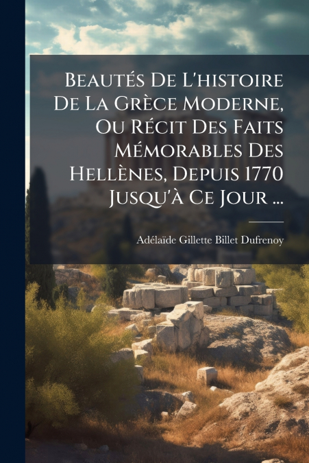 Beautés De L’histoire De La Grèce Moderne, Ou Récit Des Faits Mémorables Des Hellènes, Depuis 1770 Jusqu’à Ce Jour ...