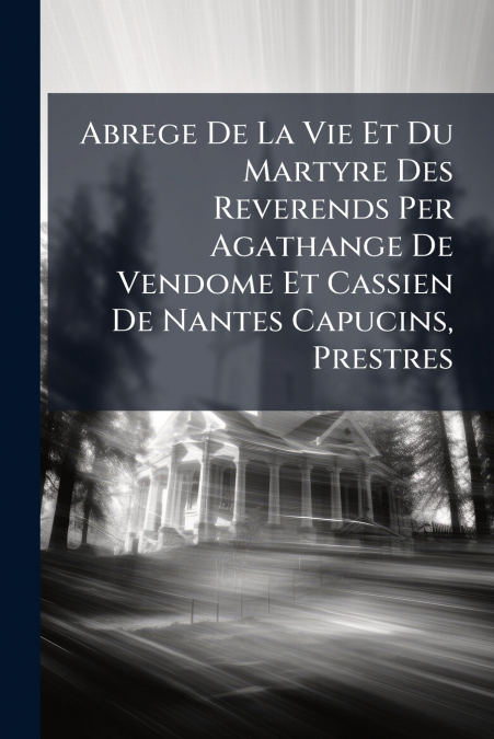 Abrege De La Vie Et Du Martyre Des Reverends Per Agathange De Vendome Et Cassien De Nantes Capucins, Prestres