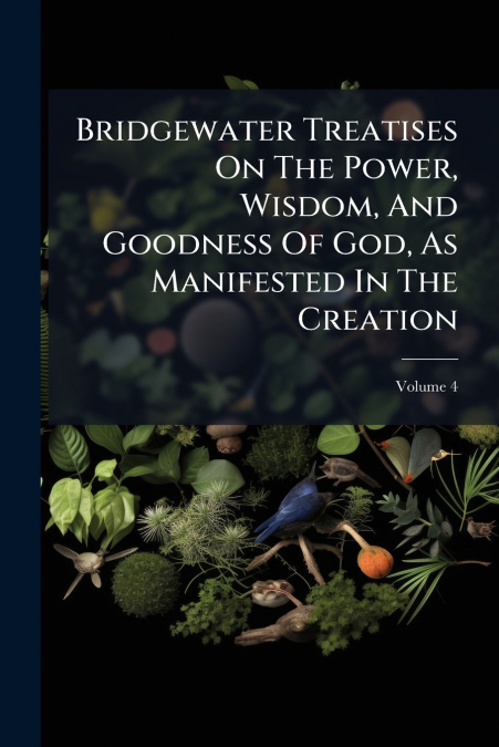 Bridgewater Treatises On The Power, Wisdom, And Goodness Of God, As Manifested In The Creation; Volume 4