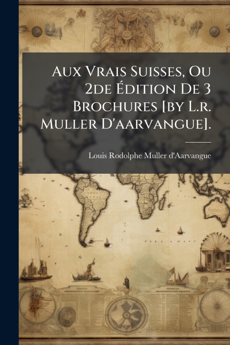 Aux Vrais Suisses, Ou 2de Édition De 3 Brochures [by L.r. Muller D’aarvangue].