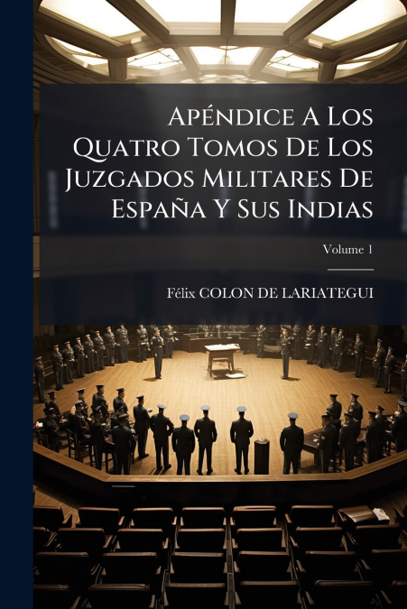 Apéndice A Los Quatro Tomos De Los Juzgados Militares De España Y Sus Indias; Volume 1