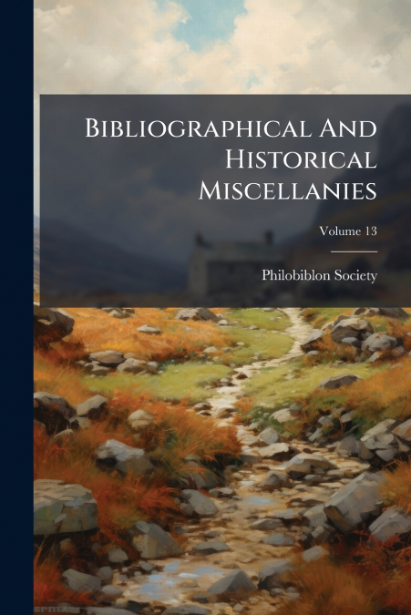 Bibliographical And Historical Miscellanies; Volume 13