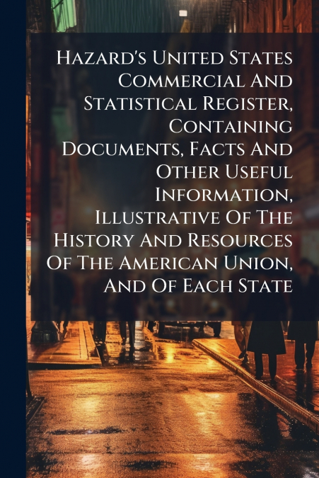 Hazard’s United States Commercial And Statistical Register, Containing Documents, Facts And Other Useful Information, Illustrative Of The History And Resources Of The American Union, And Of Each State