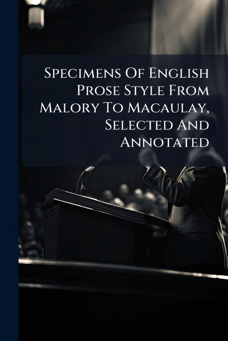 Specimens Of English Prose Style From Malory To Macaulay, Selected And Annotated