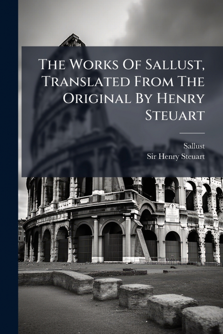 The Works Of Sallust, Translated From The Original By Henry Steuart