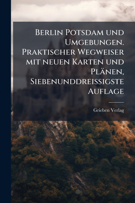 Berlin Potsdam und Umgebungen. Praktischer Wegweiser mit neuen Karten und Plänen, Siebenunddreissigste Auflage