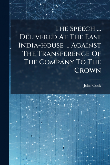 The Speech ... Delivered At The East India-house ... Against The Transference Of The Company To The Crown