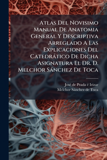 Atlas Del Novisimo Manual De Anatomia General Y Descriptiva Arreglado A Las Explicaciones Del Catedrático De Dicha Asignatura El Dr. D. Melchor Sánchez De Toca