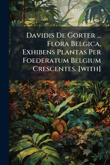Davidis De Gorter ... Flora Belgica, Exhibens Plantas Per Foederatum Belgium Crescentes. [with]