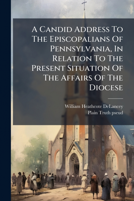 A Candid Address To The Episcopalians Of Pennsylvania, In Relation To The Present Situation Of The Affairs Of The Diocese