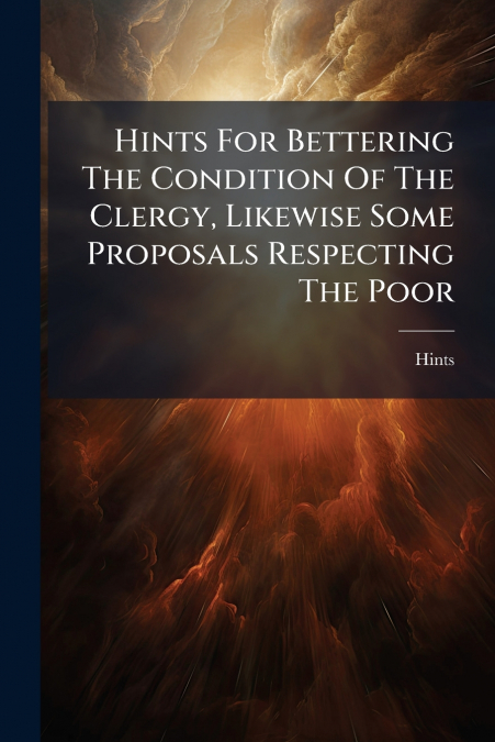 Hints For Bettering The Condition Of The Clergy, Likewise Some Proposals Respecting The Poor