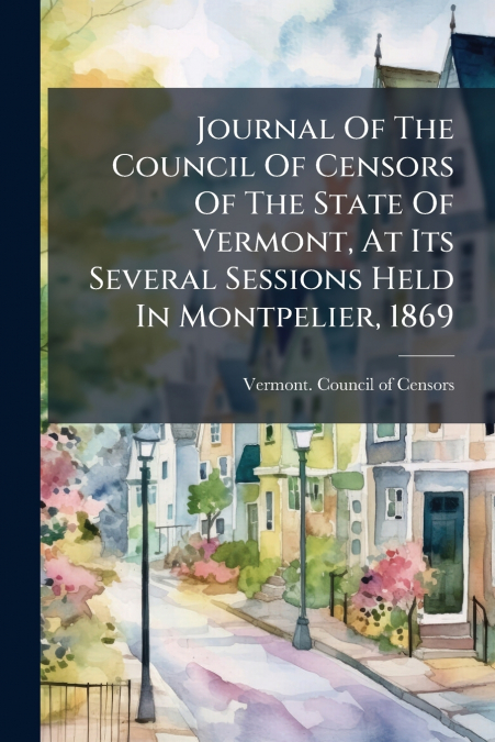 Journal Of The Council Of Censors Of The State Of Vermont, At Its Several Sessions Held In Montpelier, 1869
