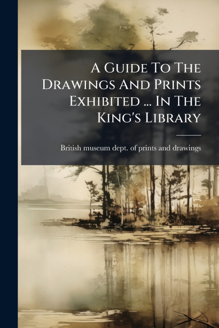 A Guide To The Drawings And Prints Exhibited ... In The King’s Library