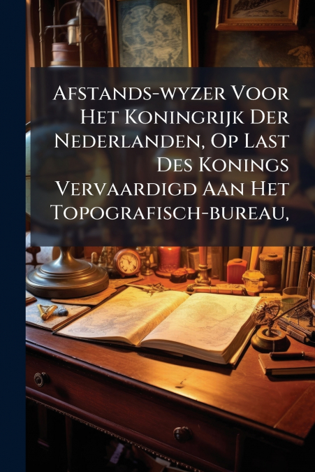 Afstands-wyzer Voor Het Koningrijk Der Nederlanden, Op Last Des Konings Vervaardigd Aan Het Topografisch-bureau,