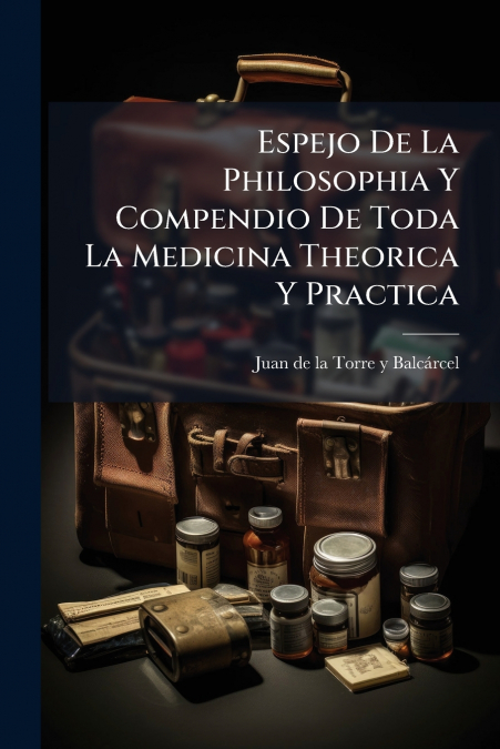 Espejo De La Philosophia Y Compendio De Toda La Medicina Theorica Y Practica