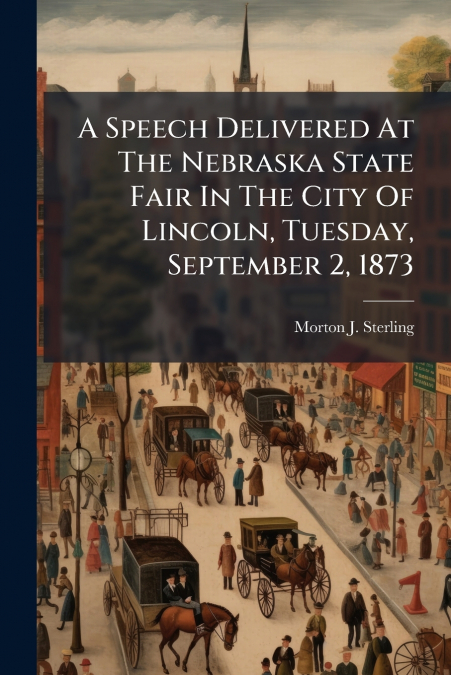 A Speech Delivered At The Nebraska State Fair In The City Of Lincoln, Tuesday, September 2, 1873