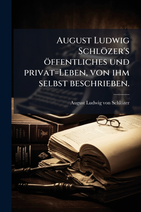 August Ludwig Schlözer’s öffentliches und privat=Leben, von ihm selbst beschrieben.