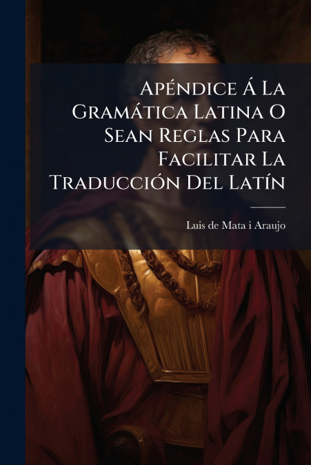 Apéndice Á La Gramática Latina O Sean Reglas Para Facilitar La Traducción Del Latín