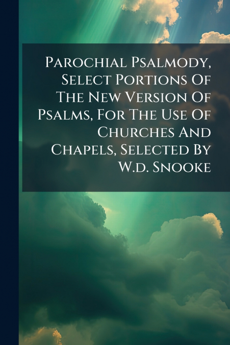 Parochial Psalmody, Select Portions Of The New Version Of Psalms, For The Use Of Churches And Chapels, Selected By W.d. Snooke