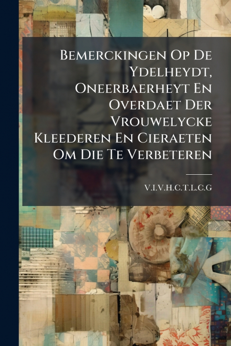 Bemerckingen Op De Ydelheydt, Oneerbaerheyt En Overdaet Der Vrouwelycke Kleederen En Cieraeten Om Die Te Verbeteren