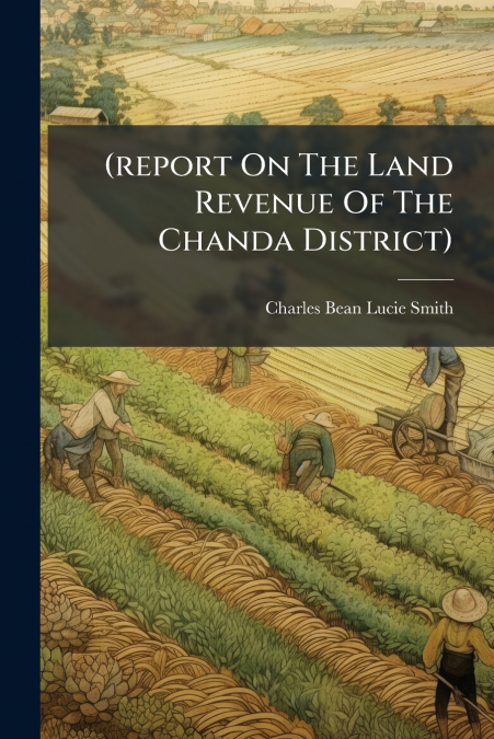 (report On The Land Revenue Of The Chanda District)