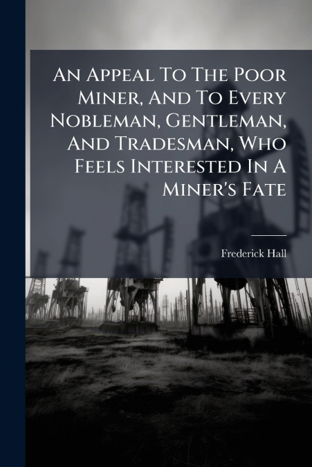 An Appeal To The Poor Miner, And To Every Nobleman, Gentleman, And Tradesman, Who Feels Interested In A Miner’s Fate