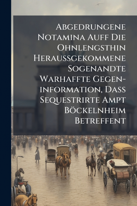 Abgedrungene Notamina Auff Die Ohnlengsthin Heraußgekommene Sogenandte Warhaffte Gegen-information, Daß Sequestrirte Ampt Böckelnheim Betreffent