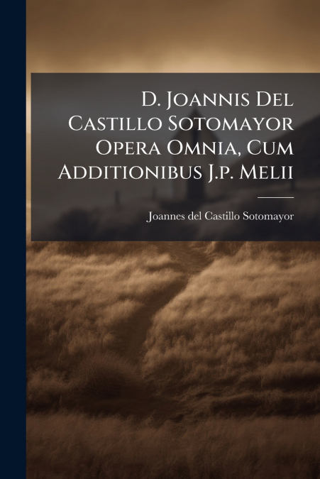 D. Joannis Del Castillo Sotomayor Opera Omnia, Cum Additionibus J.p. Melii