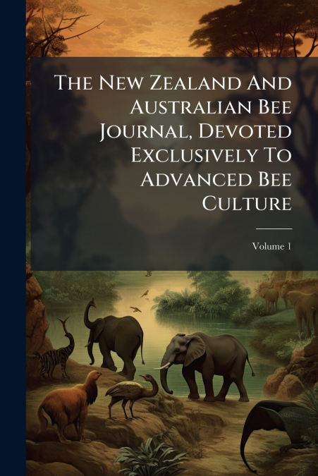 The New Zealand And Australian Bee Journal, Devoted Exclusively To Advanced Bee Culture; Volume 1
