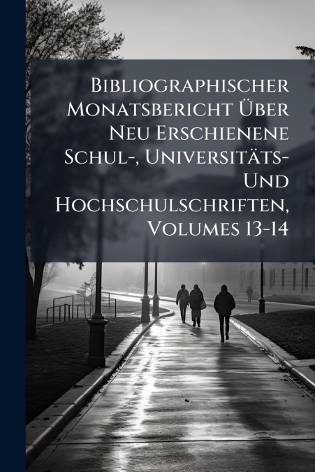 Bibliographischer Monatsbericht Über Neu Erschienene Schul-, Universitäts- Und Hochschulschriften, Volumes 13-14