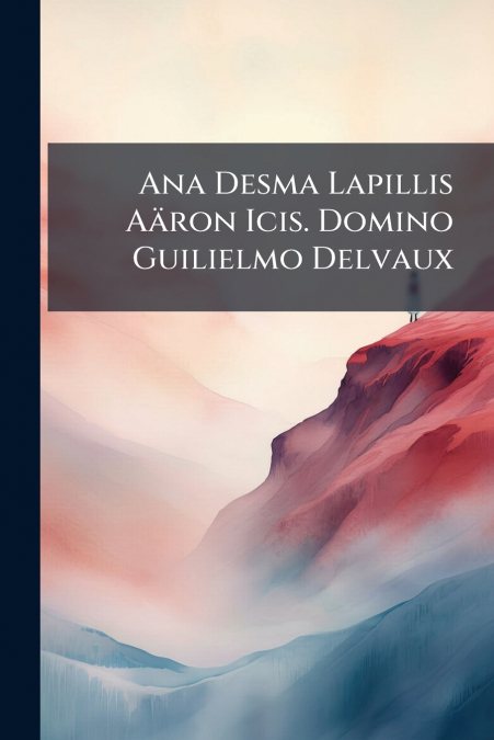 Ana Desma Lapillis Aäron Icis. Domino Guilielmo Delvaux