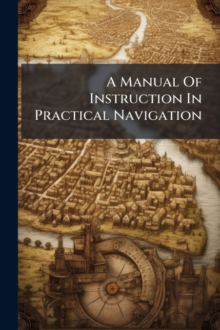 A Manual Of Instruction In Practical Navigation